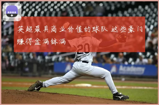 英超最具商业价值的球队 这些豪门赚得盆满钵满