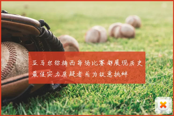 亚马尔称梅西每场比赛都展现历史最佳实力质疑者或为故意挑衅
