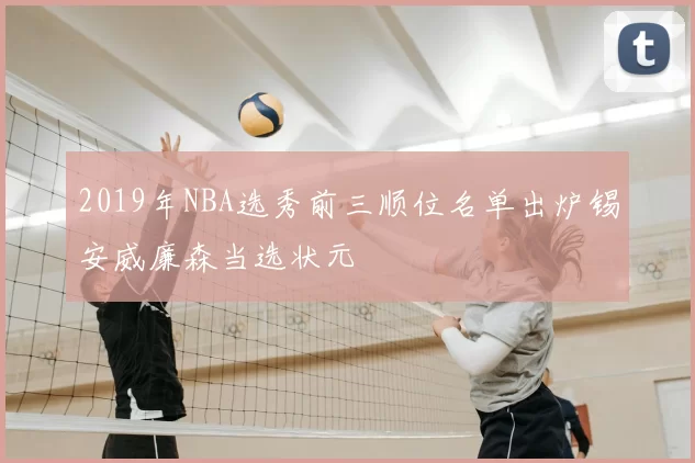 2019年NBA选秀前三顺位名单出炉锡安威廉森当选状元