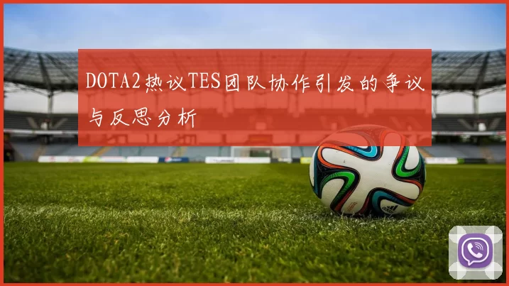 DOTA2热议TES团队协作引发的争议与反思分析