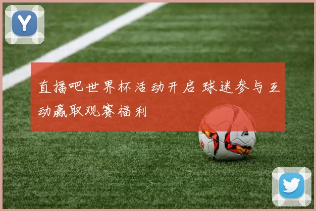 直播吧世界杯活动开启 球迷参与互动赢取观赛福利