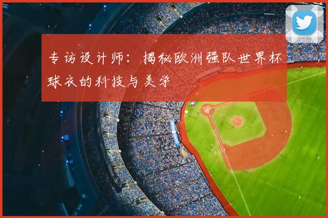 专访设计师：揭秘欧洲强队世界杯球衣的科技与美学
