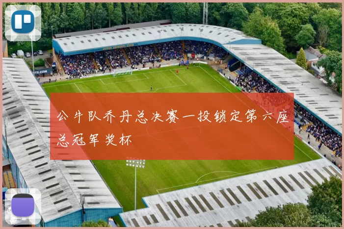 公牛队乔丹总决赛一投锁定第六座总冠军奖杯