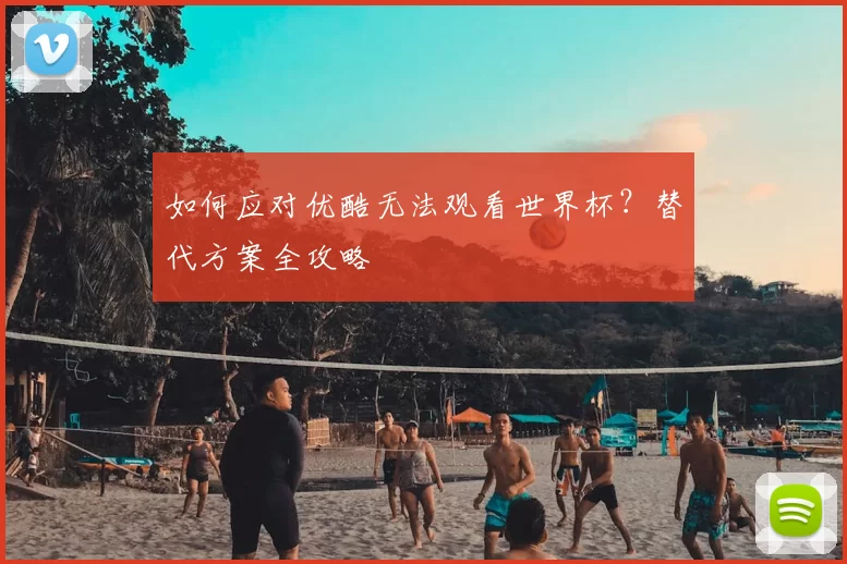 如何应对优酷无法观看世界杯?替代方案全攻略