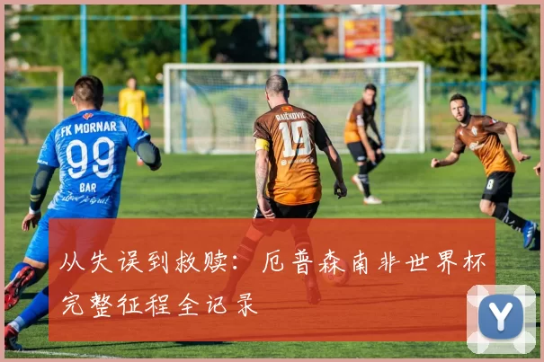 从失误到救赎：厄普森南非世界杯完整征程全记录