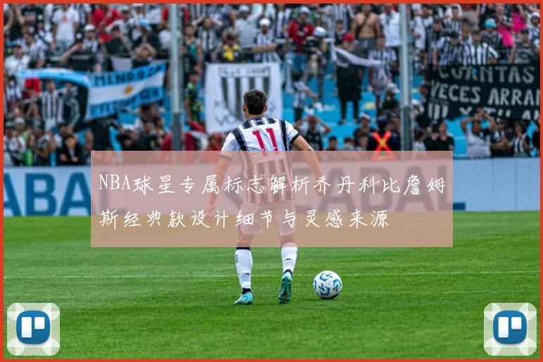 NBA球星专属标志解析乔丹科比詹姆斯经典款设计细节与灵感来源