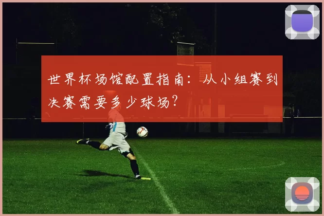 世界杯场馆配置指南:从小组赛到决赛需要多少球场?