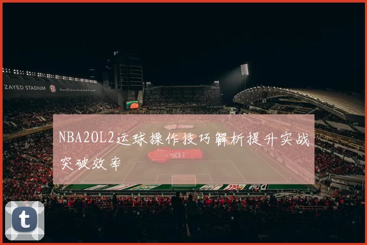 NBA2OL2运球操作技巧解析提升实战突破效率