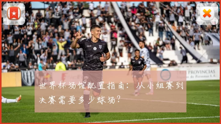 世界杯场馆配置指南：从小组赛到决赛需要多少球场？