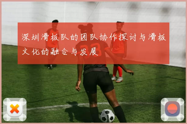 深圳滑板队的团队协作探讨与滑板文化的融合与发展