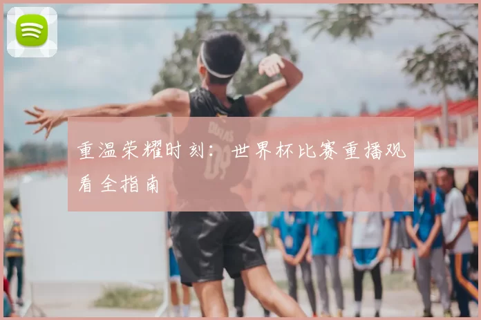 重温荣耀时刻：世界杯比赛重播观看全指南