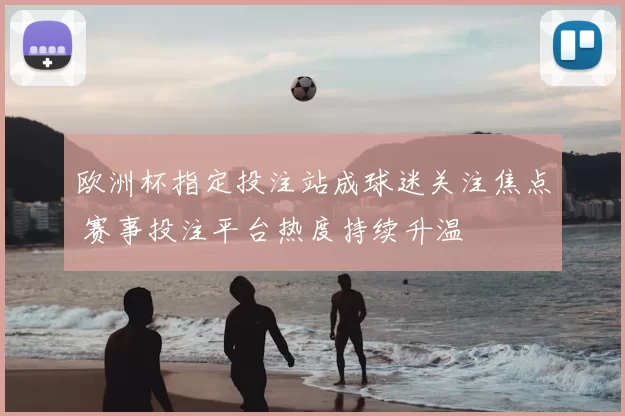 欧洲杯指定投注站成球迷关注焦点 赛事投注平台热度持续升温