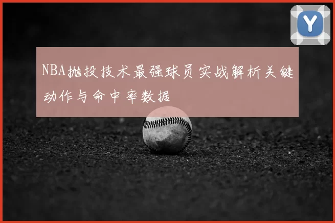 NBA抛投技术最强球员实战解析关键动作与命中率数据