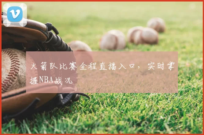 火箭队比赛全程直播入口，实时掌握NBA战况